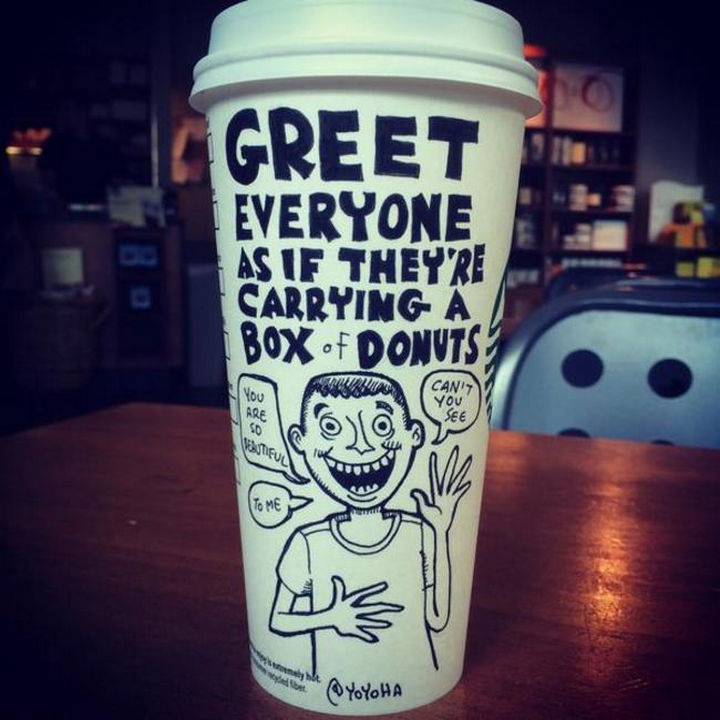 Starbucks Cup Drawings by Josh Hara - Greet everyone as if they're carrying a box of donuts.