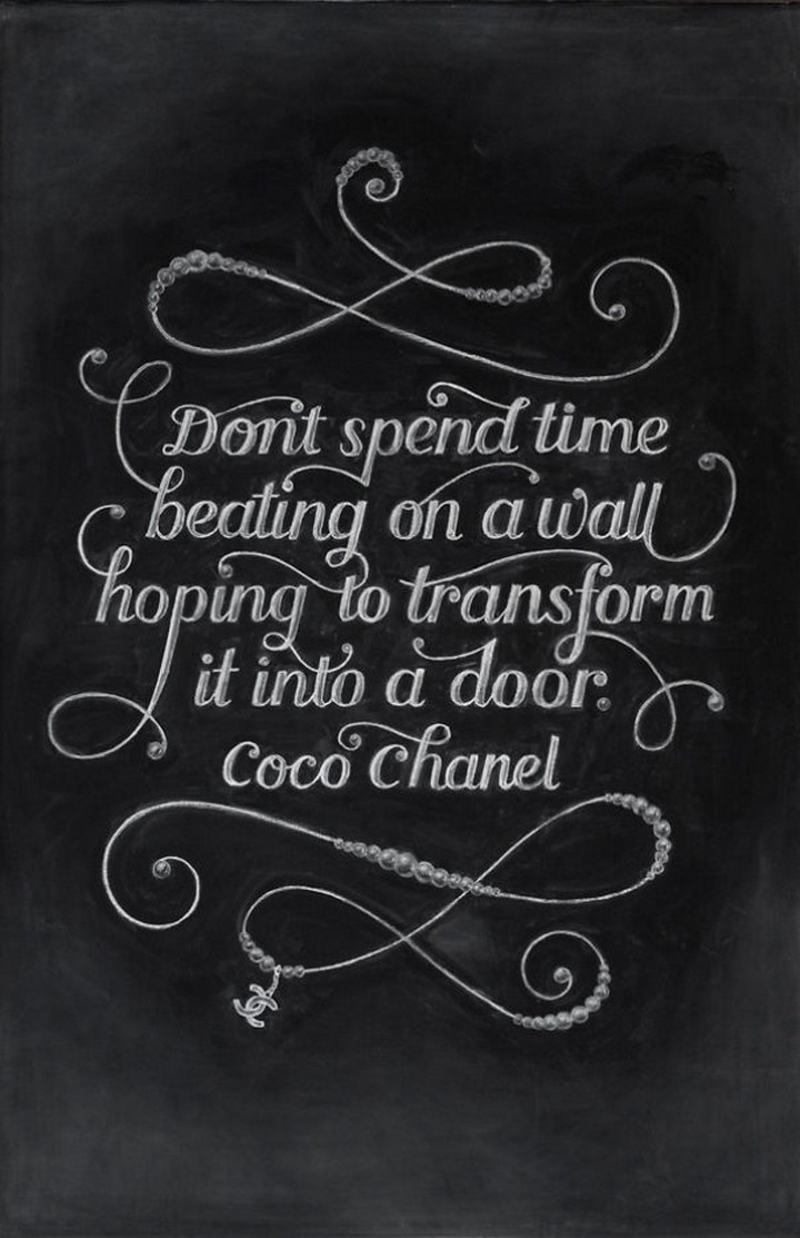 "Don't spend time beating on a wall hoping to transform it into a door." - Coco Chanel