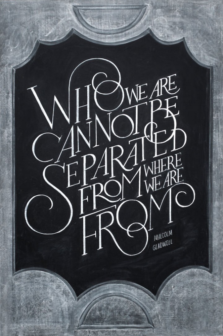 "Who we are cannot be separated from where we are from." - Malcolm Gladwell
