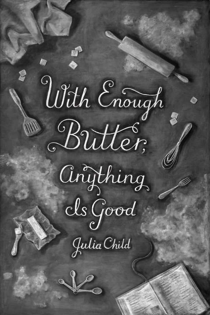 "With enough butter, anything is good." - Julia Child