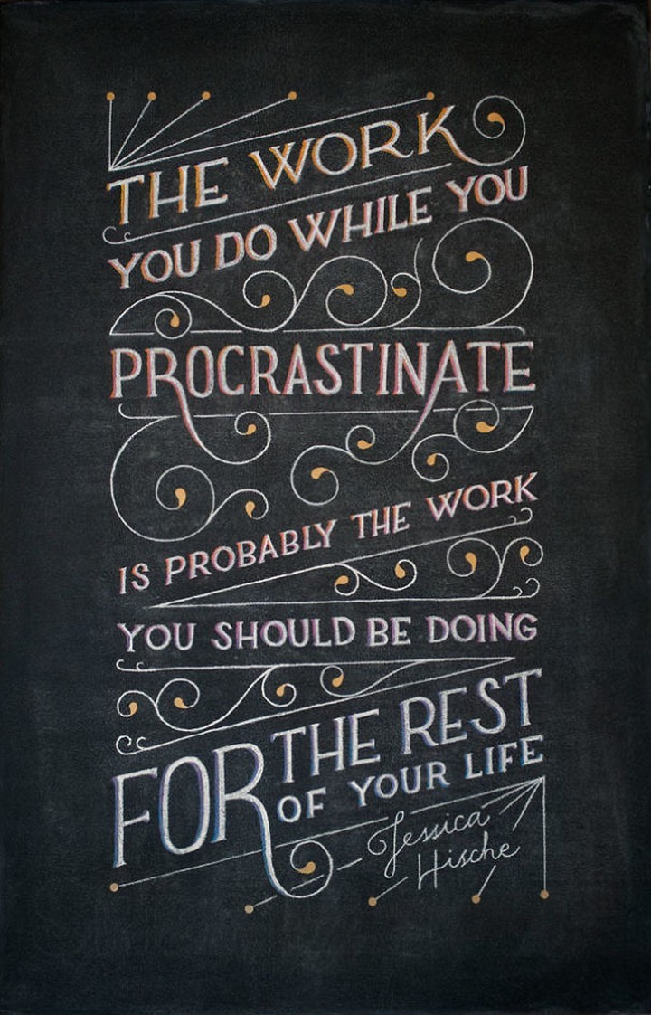 "The work you do while you procrastinate is probably the work you should be doing for the rest of your life." - Jessica Hische