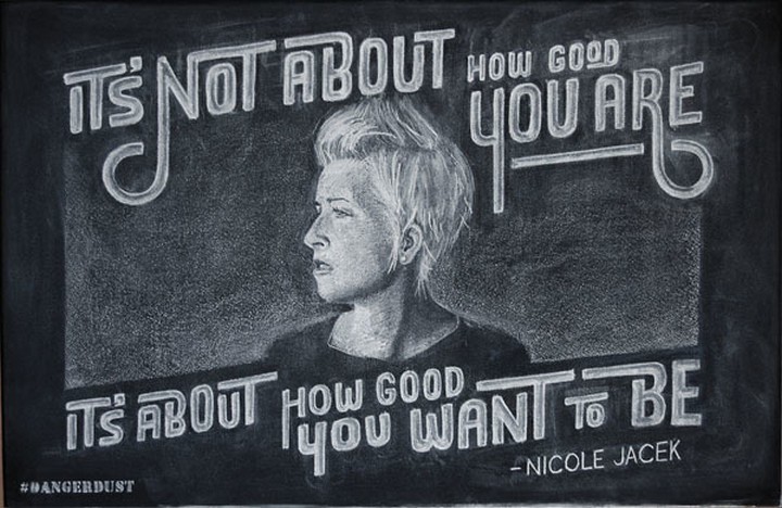 "It's not about how good you are it's about how good you want it to be" - Nicole Jacek