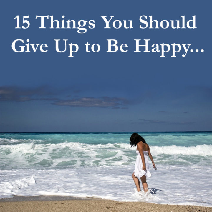 15 Things You Should Give Up To Be Happy...