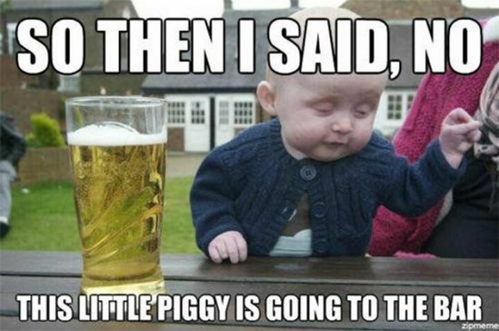 "So then I said, no this little piggy is going to the bar."