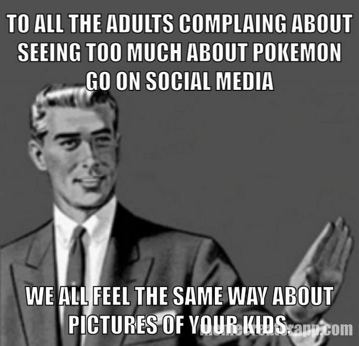 "To all the adults complaining about seeing too much about Pokémon Go on social media, we all feel the same way about pictures of your kids."