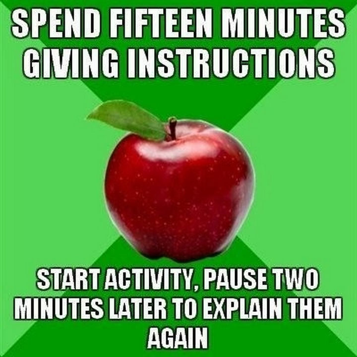 "Spend fifteen minutes giving instructions. Start activity, pause two minutes later to explain them again."