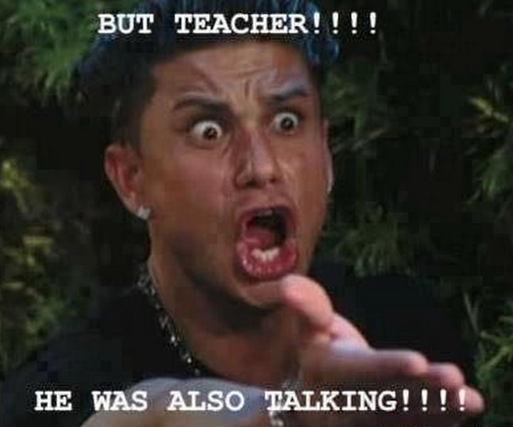 "But teacher!!!! He was also talking!!!!"