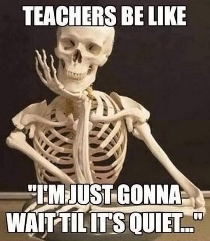 "Teachers be like 'I'm just gonna wait until it's quiet...'"