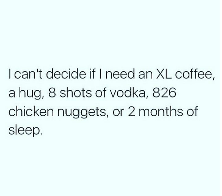 "I can't decide if I need an XL coffee, a hug, 8 shots of vodka, 826 chicken nuggets, or 2 months of sleep."