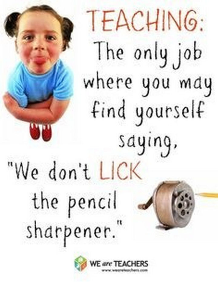 67 Funny Teacher Memes - "Teaching: The only job where you may find yourself saying, 'We don't lick the pencil sharpener.'"