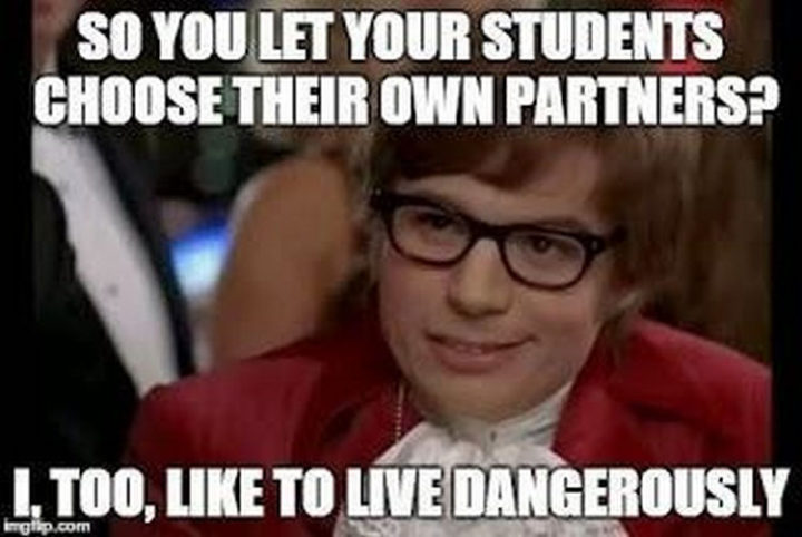 67 Funny Teacher Memes - "So you let your students choose their own partners? I, too, like to live dangerously."