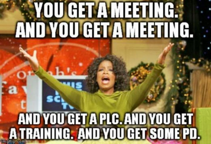 67 Funny Teacher Memes - "You get a meeting. And you get a meeting. And you get a PLC. And you get training. And you get some PD."