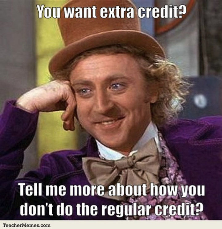 67 Funny Teacher Memes - "You want extra credit? Tell me more about how you don't do the regular credit?"