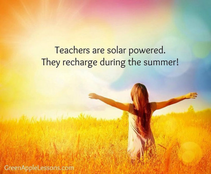67 Funny Teacher Memes - "Teachers are solar-powered. They charge during the summer!"