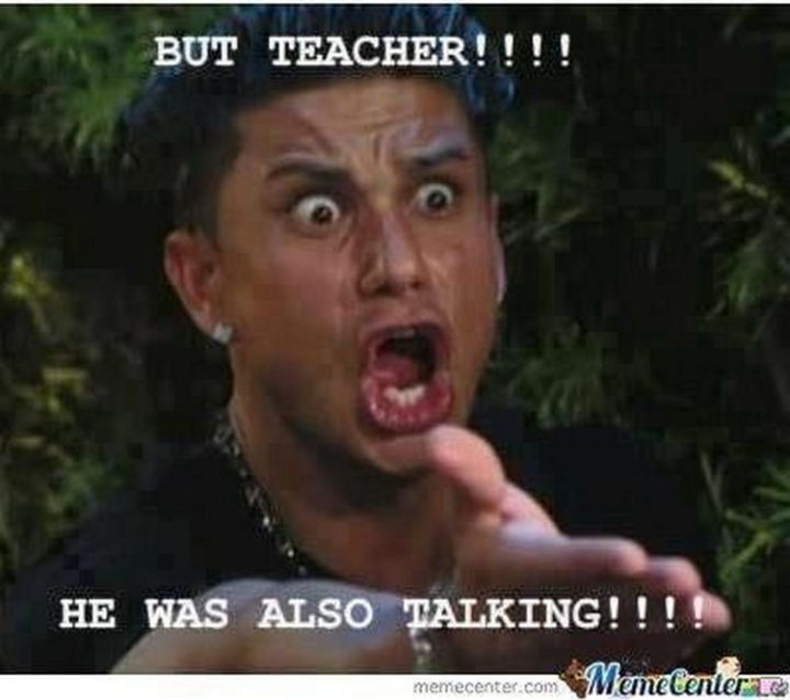 "But teacher!! He was also talking!!!!"