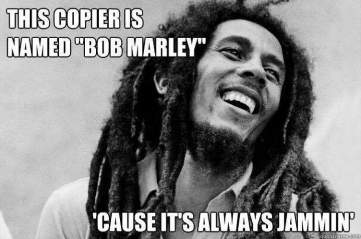 "This copier is named "Bob Marley" 'cause it's always jammin'."