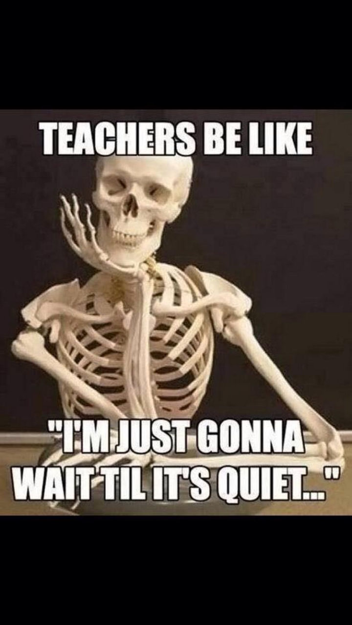 "Teachers be like, 'I'm just gonna wait until it's quiet...'"