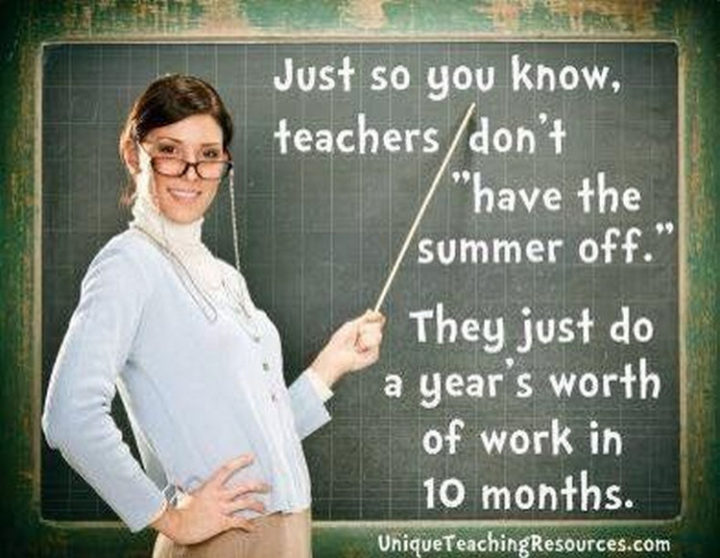 "Just so you know, teachers don't "have the summer off." They just do a year's worth of work in 10 months."