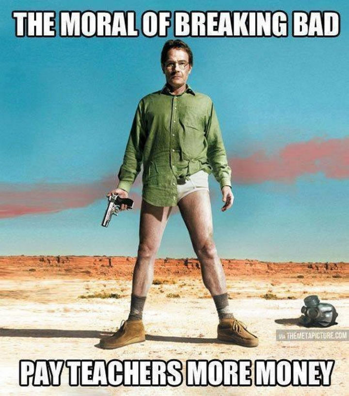 "The moral of 'Breaking Bad'...Pay teachers more money."