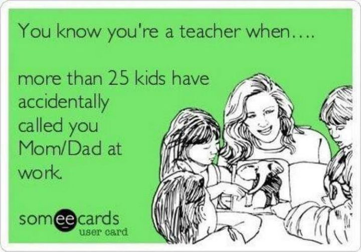 "You know you're a teacher when...More than 25 kids have accidentally called you Mom/Dad at work."