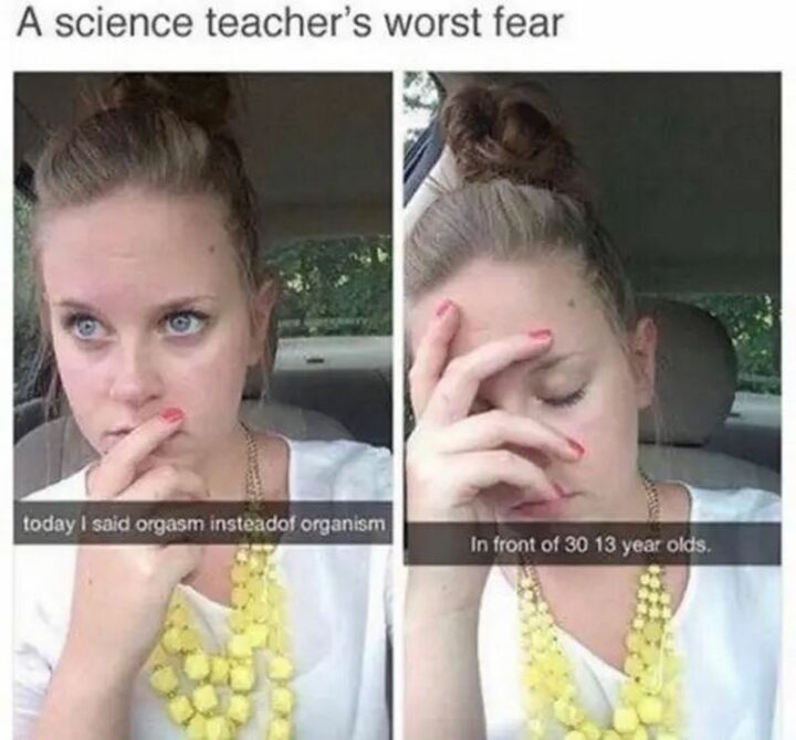 "A science teacher's worst fear: Today I said orgasm instead of an organism in front of 30 13-year-olds."