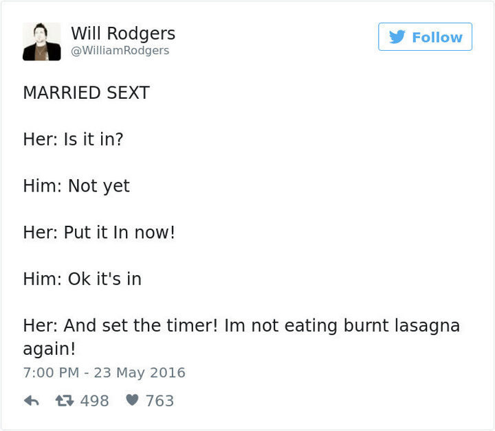 "MARRIED SEXT. Her: Is it in? Him: Not yet. Her: Put it in now! Him: Ok it's in. Her: And set the timer! I'm not eating burnt lasagna again!"