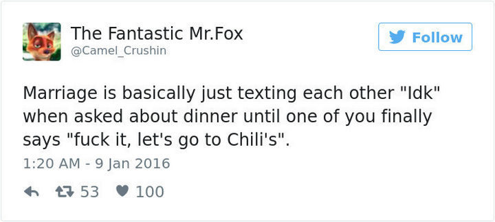 "Marriage is basically just texting each other 'idk' when asked about dinner until one of you finally says '[censored] it, let's go to Chili's'."