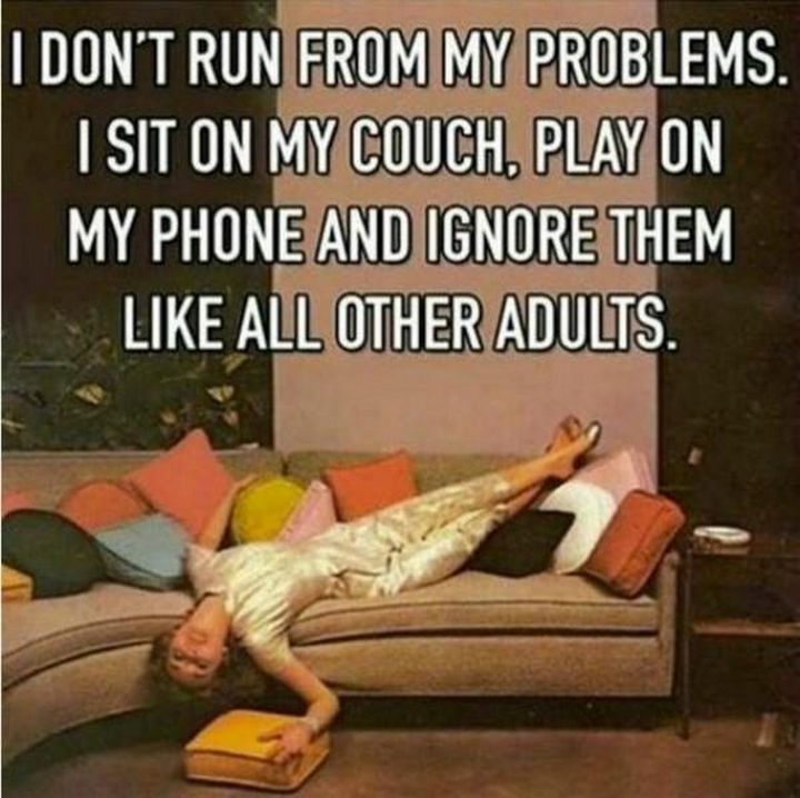 "I don't run from my problems. I sit on my couch, play on my phone and ignore them like all other adults."