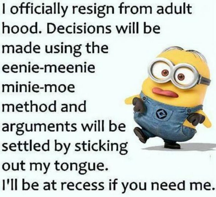 "I officially resign from adulthood. Decisions will be made using the eenie-meenie-minie-moe method and arguments will be settled by sticking out my tongue. I'll be at recess if you need me."