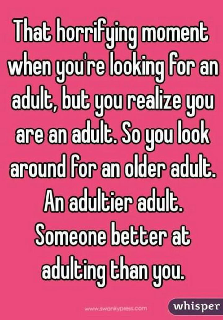 "That horrifying moment when you're looking for an adult, but you realize you are an adult. So you look around for an older adult. An adultier adult. Someone better at adulting than you."