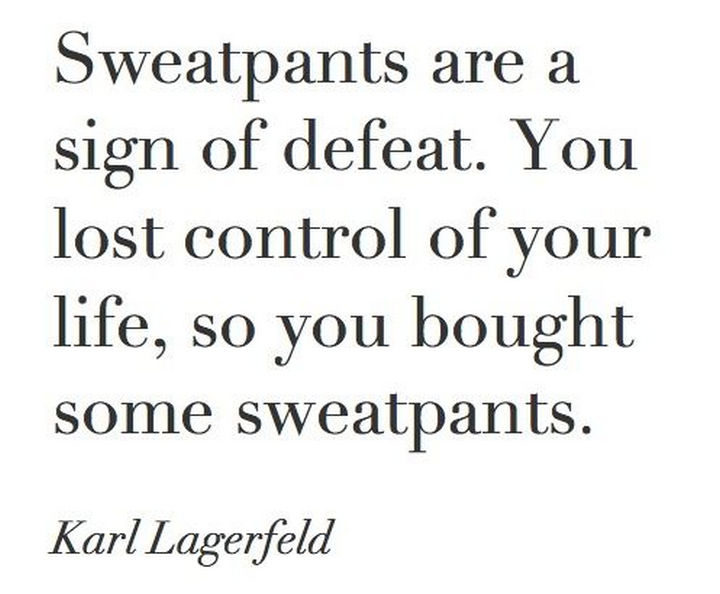 55 Inspiring Fashion Quotes - "Sweatpants are a sign of defeat. You lost control of your life, so you bought some sweatpants." - Karl Lagerfeld