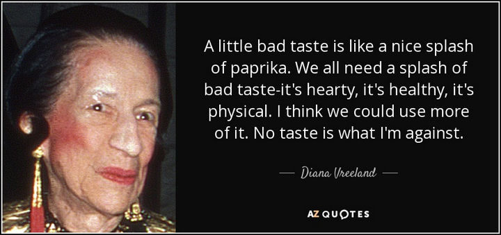 55 Inspiring Fashion Quotes - "A little bad taste is like a nice splash of paprika. We all need a splash of bad taste - it's hearty, it's healthy, it's physical. I think we could use more of it. No taste is what I'm against." - Diana Vreeland
