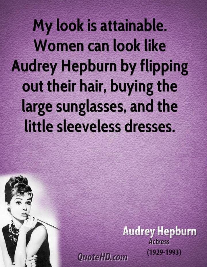 55 Inspiring Fashion Quotes - "My look is attainable. Women can look like Audrey Hepburn by flipping out their hair, buying the large sunglasses, and the little sleeveless dresses." - Audrey Hepburn