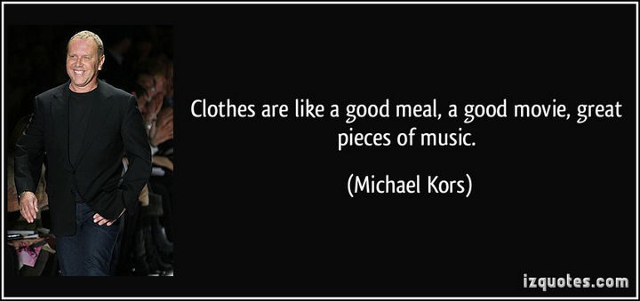 55 Inspiring Fashion Quotes - "Clothes are like a good meal, a good movie, great pieces of music." - Michael Kors