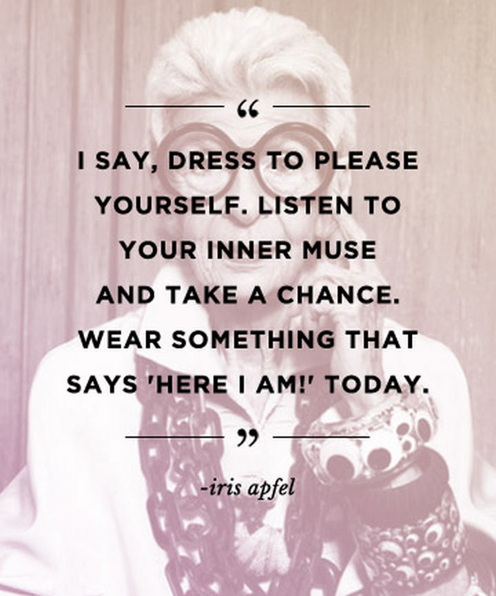 55 Inspiring Fashion Quotes - "I say, dress to please yourself. Listen to your inner muse and take a chance. Wear something that says 'Here I am!' today." - Iris Apfel