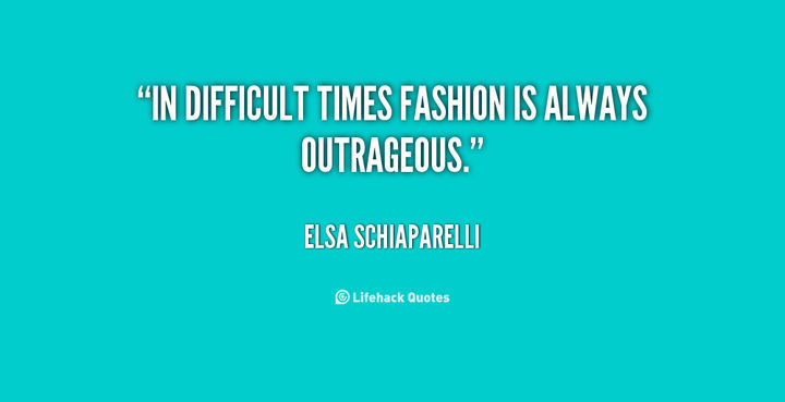 "In difficult times, fashion is always outrageous." - Elsa Schiaparelli