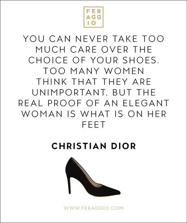 55 Inspiring Fashion Quotes - "You can never take too much care over the choice of your shoes. Too many women think that they are unimportant. But the real proof of an elegant woman is what is on her feet." - Christian Dior