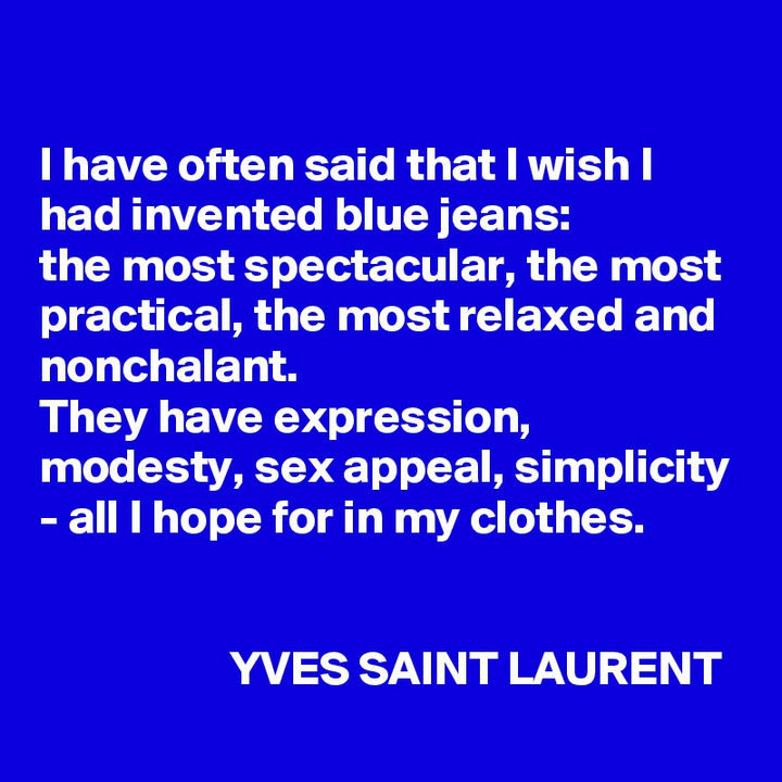 "I have often said that I wish I had invented blue jeans: The most spectacular, the most practical, the most relaxed and nonchalant. They have expression, modesty, sex appeal, simplicity - all I hope for in my clothes." - Yves Saint Laurent