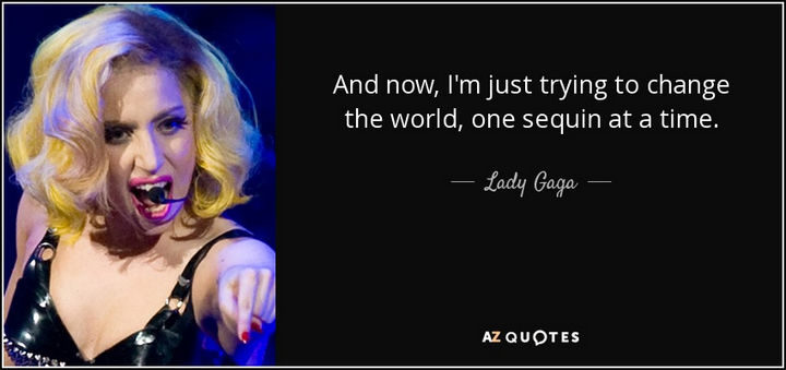 "And now, I'm just trying to change the world, one sequin at a time." - Lady Gaga