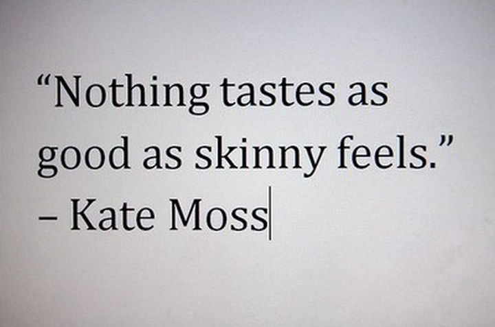 "Nothing tastes as good as skinny feels." - Kate Moss