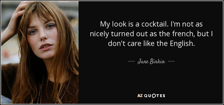 "My look is a cocktail. I'm not as nicely turned out as the French, but I don't care like the English." - Jane Birkin