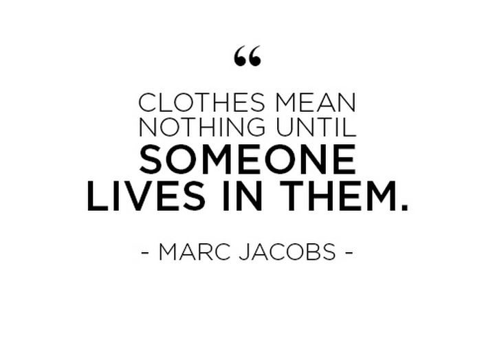 "Clothes mean nothing until someone lives in them." - Marc Jacobs