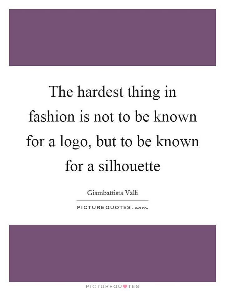"The hardest thing in fashion is not the be known for a logo, but to be known for a silhouette." - Giambattista Valli