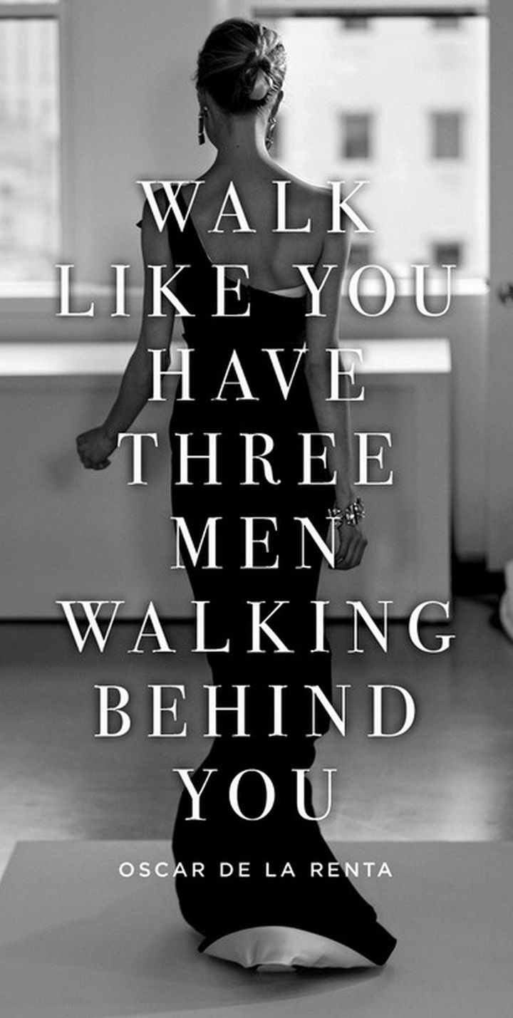 "Walk like you have three men walking behind you." - Oscar de la Renta