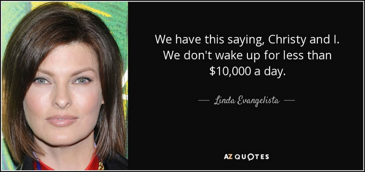 "We have this saying, Christy and I. We don't wake up for less than $10,000 a day." - Linda Evangelista
