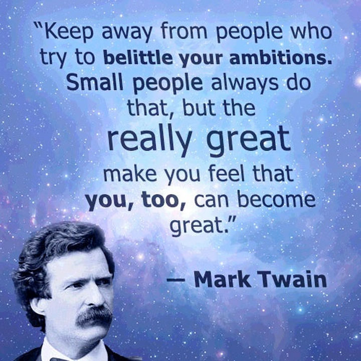 75 Amazing Relationship Quotes - "Keep away from those who try to belittle your ambitions. Small people always do that, but the really great make you believe that you too can become great." - Mark Twain