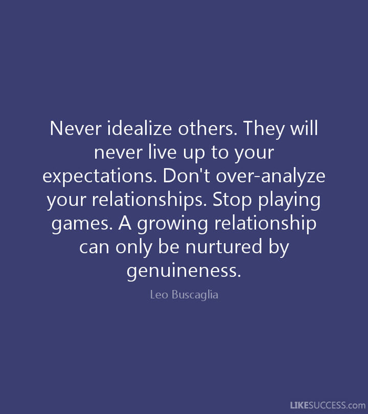 75 Amazing Relationship Quotes - "Never idealize others. They will never live up to your expectations. Don’t over-analyze your relationships. Stop playing games. A growing relationship can only be nurtured by genuineness." - Leo Buscaglia
