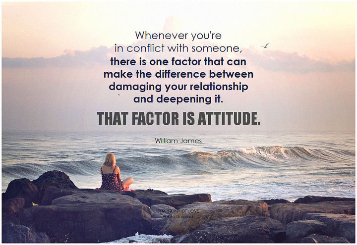 75 Amazing Relationship Quotes - "Whenever you’re in conflict with someone, there is one factor that can make the difference between damaging your relationship and deepening it. That factor is attitude." - William James