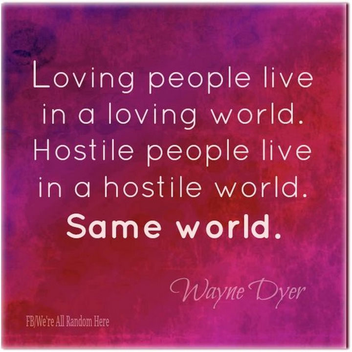 75 Amazing Relationship Quotes - "Loving people live in a loving world. Hostile people live in a hostile world. Same world." - Wayne Dyer