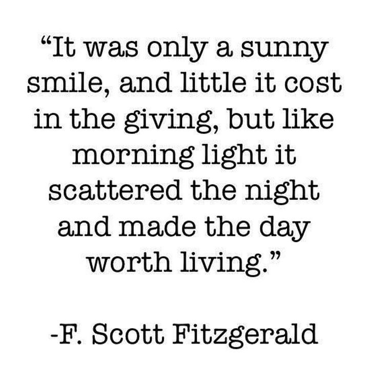75 Amazing Relationship Quotes - "It was only a sunny smile, and little it cost in the giving, but like morning light it scattered the night and made the day worth living." - F. Scott Fitzgerald